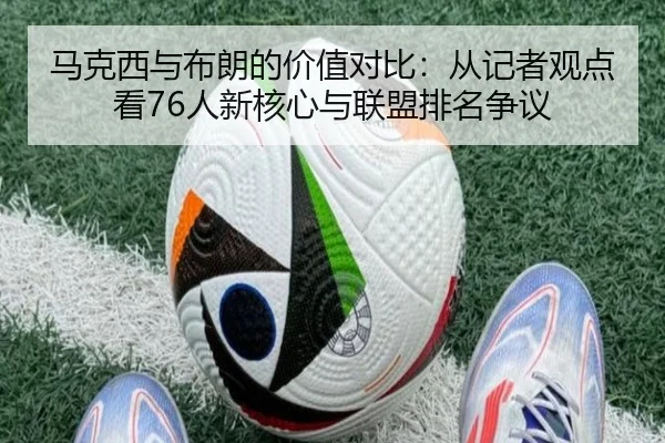 马克西与布朗的价值对比：从记者观点看76人新核心与联盟排名争议